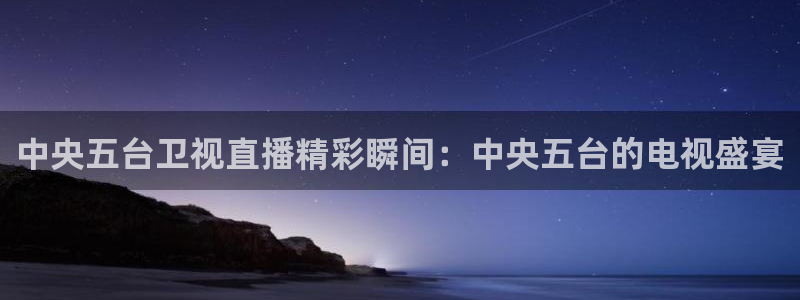 蜘蛛体育免费直播：中央五台卫视直播精彩瞬间：中央五台的电视盛宴